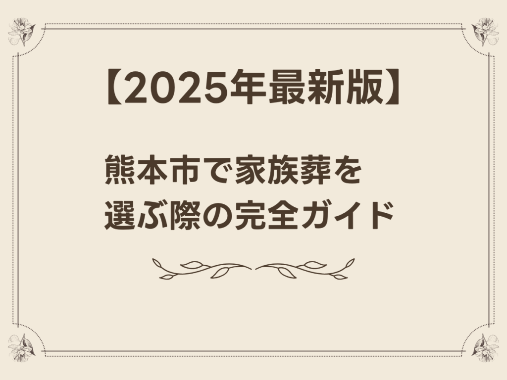 【2025年最新版】熊本市で家族葬を選ぶ際の完全ガイド｜費用相場から葬儀社選びまで徹底解説