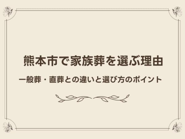 熊本市で家族葬を選ぶ理由|一般葬・直葬との違いと選び方のポイント