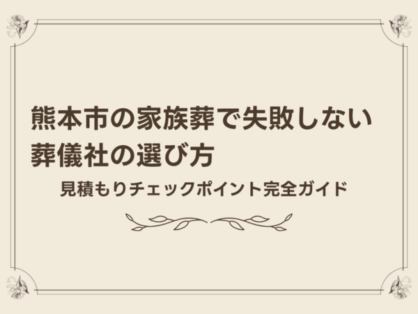 熊本市の家族葬で失敗しない葬儀社の選び方｜見積もりチェックポイント完全ガイド